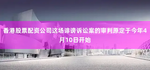 香港股票配资公司这场诽谤诉讼案的审判原定于今年4月10日开始