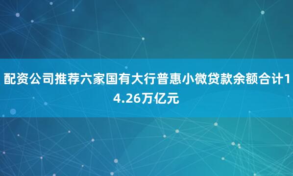 配资公司推荐六家国有大行普惠小微贷款余额合计14.26万亿元