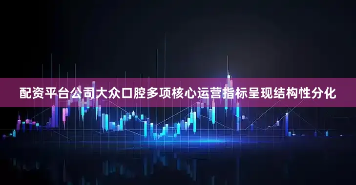 配资平台公司大众口腔多项核心运营指标呈现结构性分化