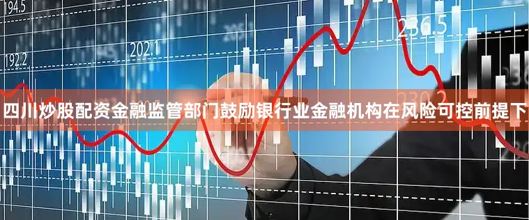 四川炒股配资金融监管部门鼓励银行业金融机构在风险可控前提下