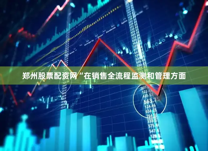 郑州股票配资网　　“在销售全流程监测和管理方面