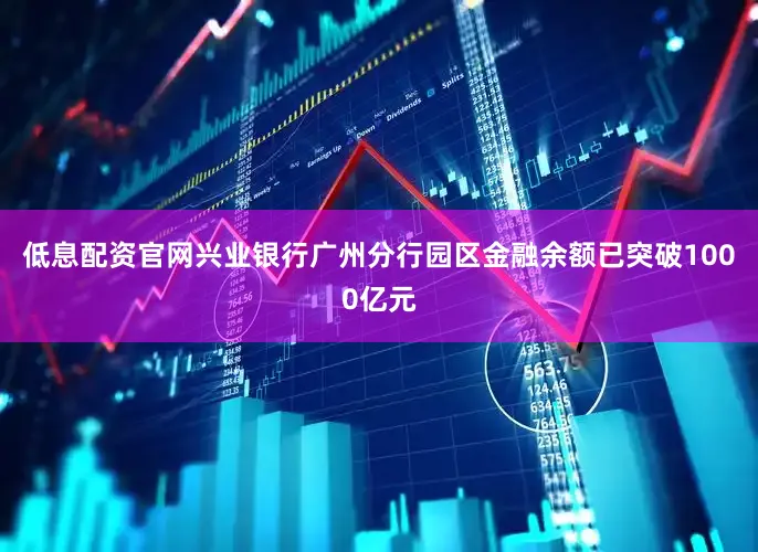 低息配资官网兴业银行广州分行园区金融余额已突破1000亿元