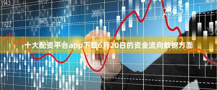 十大配资平台app下载6月20日的资金流向数据方面