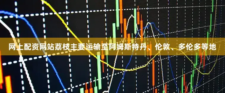 网上配资网站荔枝主要运输至阿姆斯特丹、伦敦、多伦多等地