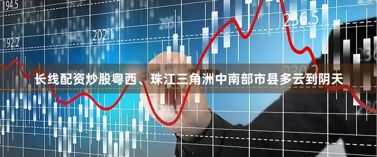 长线配资炒股粤西、珠江三角洲中南部市县多云到阴天