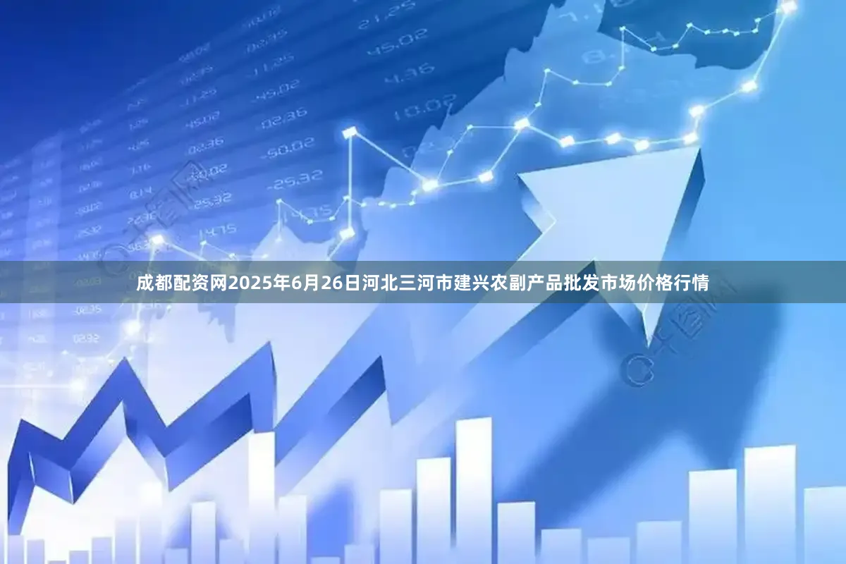 成都配资网2025年6月26日河北三河市建兴农副产品批发市场价格行情