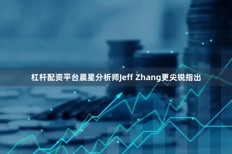 杠杆配资平台晨星分析师Jeff Zhang更尖锐指出