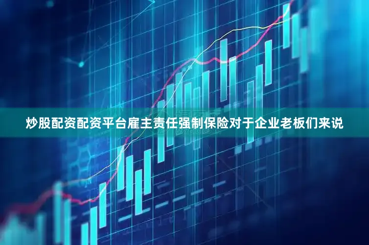 炒股配资配资平台雇主责任强制保险对于企业老板们来说