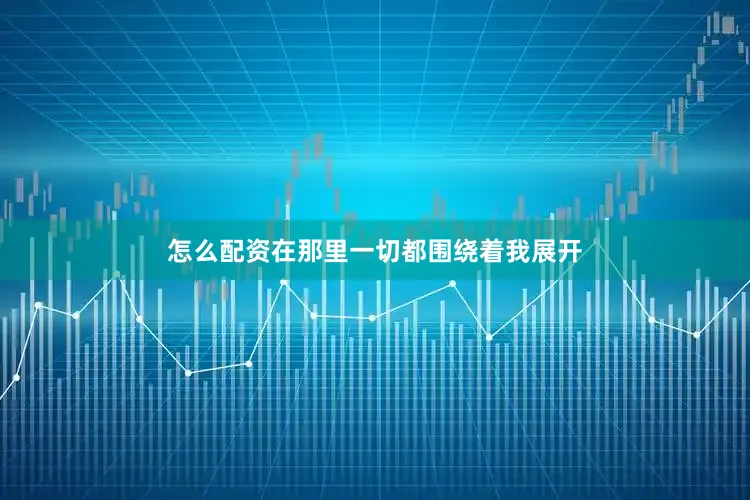 怎么配资在那里一切都围绕着我展开