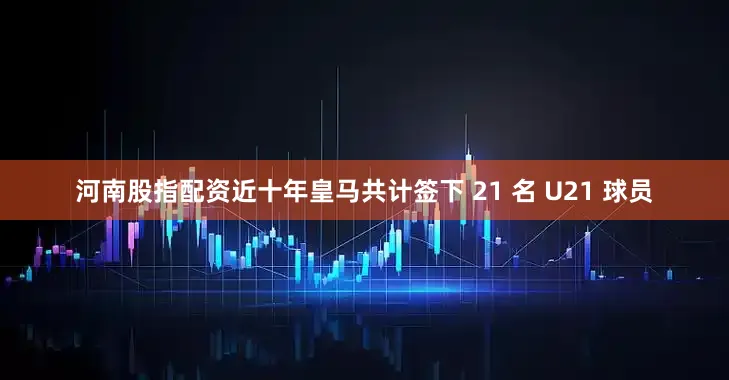 河南股指配资近十年皇马共计签下 21 名 U21 球员