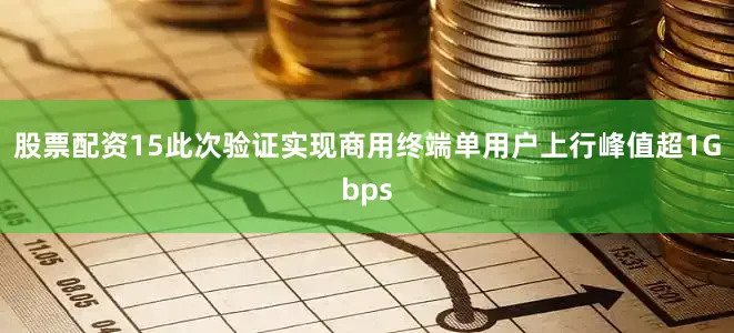 股票配资15此次验证实现商用终端单用户上行峰值超1Gbps