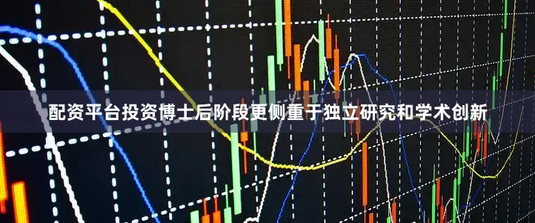 配资平台投资博士后阶段更侧重于独立研究和学术创新