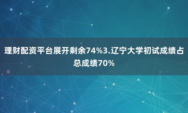 理财配资平台展开剩余74%3.辽宁大学初试成绩占总成绩70%