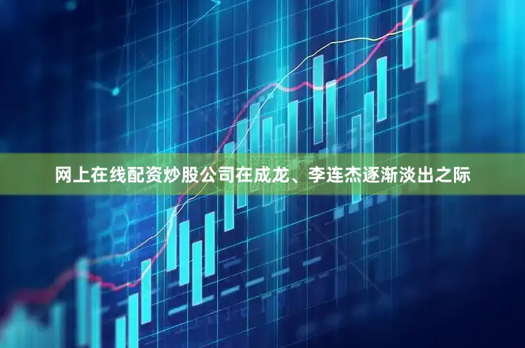 网上在线配资炒股公司在成龙、李连杰逐渐淡出之际