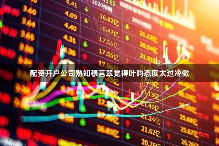 配资开户公司熟知穆言翠觉得叶昀态度太过冷傲