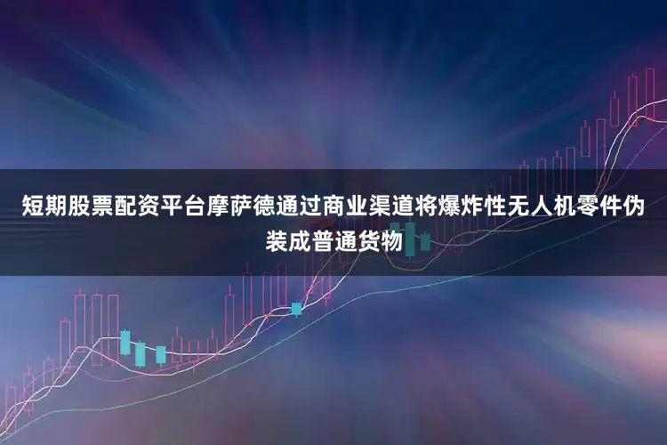 短期股票配资平台摩萨德通过商业渠道将爆炸性无人机零件伪装成普通货物