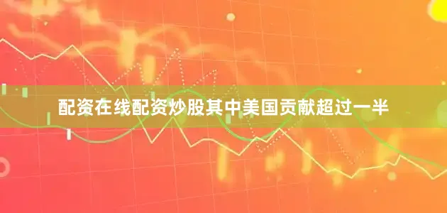 配资在线配资炒股其中美国贡献超过一半