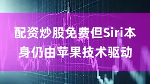 配资炒股免费但Siri本身仍由苹果技术驱动