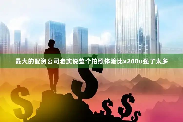 最大的配资公司老实说整个拍照体验比x200u强了太多