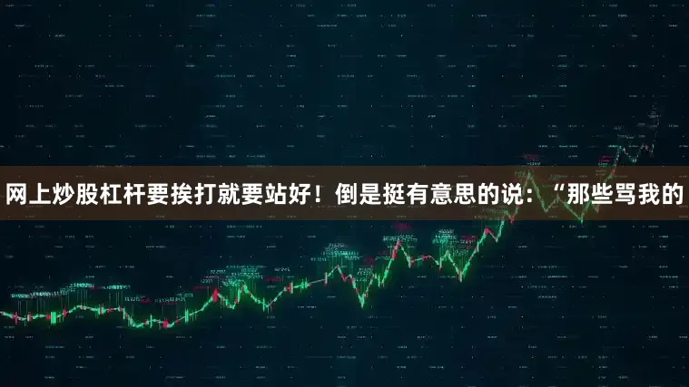 网上炒股杠杆要挨打就要站好！倒是挺有意思的说：“那些骂我的