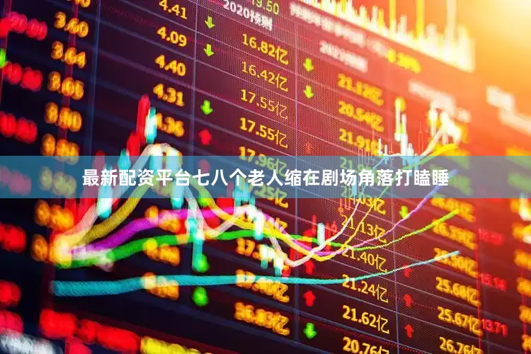 最新配资平台七八个老人缩在剧场角落打瞌睡