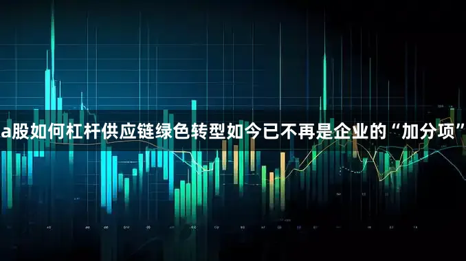 a股如何杠杆供应链绿色转型如今已不再是企业的“加分项”