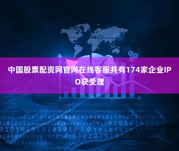 中国股票配资网官网在线客服共有174家企业IPO获受理
