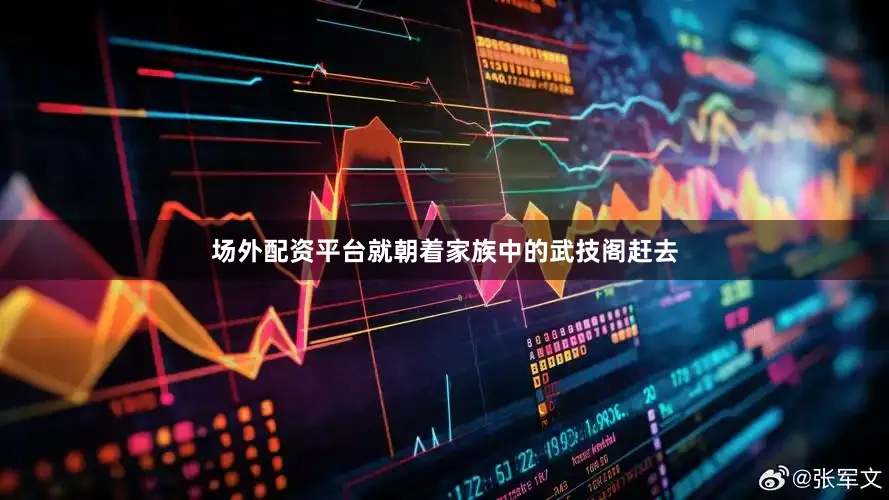 场外配资平台就朝着家族中的武技阁赶去