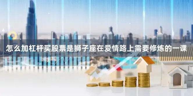 怎么加杠杆买股票是狮子座在爱情路上需要修炼的一课