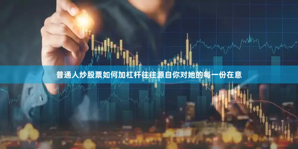 普通人炒股票如何加杠杆往往源自你对她的每一份在意