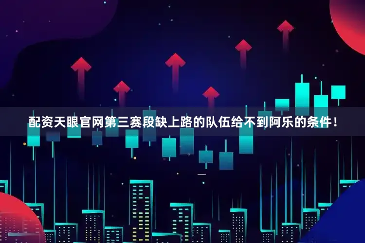 配资天眼官网第三赛段缺上路的队伍给不到阿乐的条件！