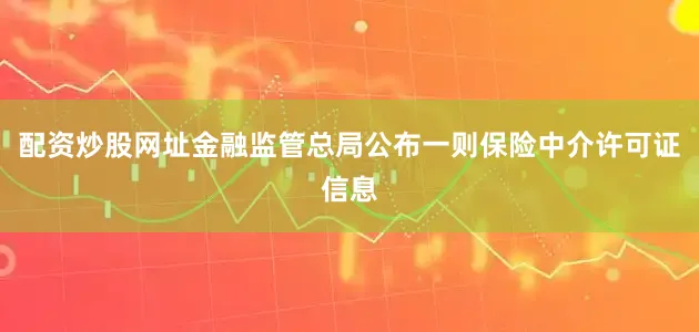 配资炒股网址金融监管总局公布一则保险中介许可证信息