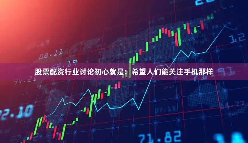 股票配资行业讨论初心就是：希望人们能关注手机那样