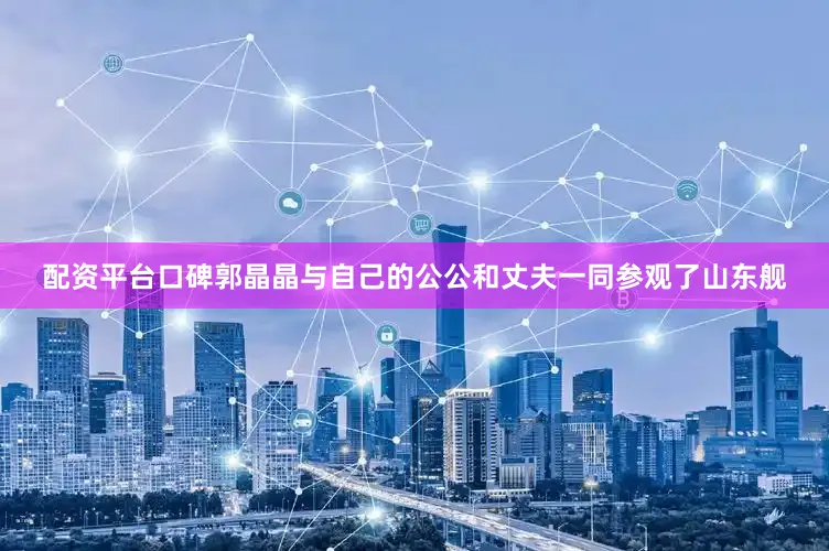 配资平台口碑郭晶晶与自己的公公和丈夫一同参观了山东舰