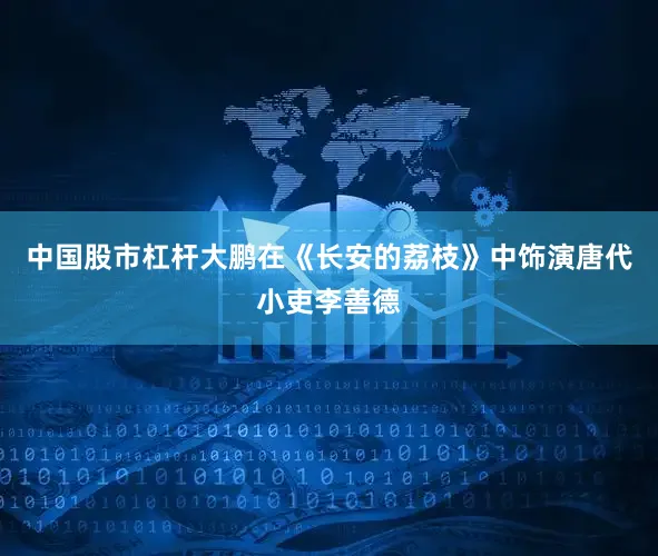 中国股市杠杆大鹏在《长安的荔枝》中饰演唐代小吏李善德