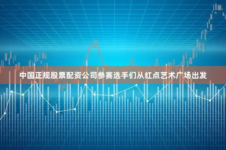 中国正规股票配资公司参赛选手们从红点艺术广场出发