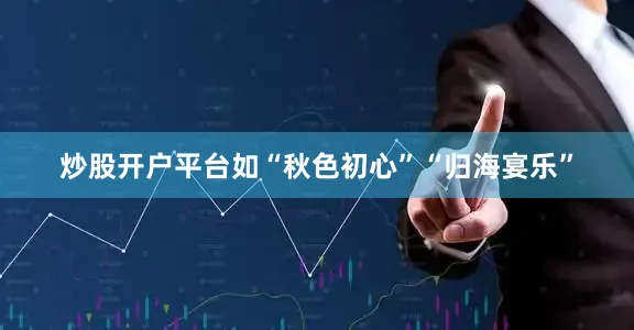 炒股开户平台如“秋色初心”“归海宴乐”