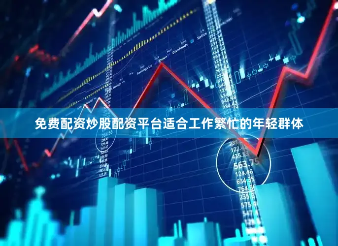 免费配资炒股配资平台适合工作繁忙的年轻群体