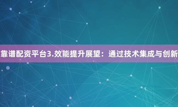 靠谱配资平台3.效能提升展望：通过技术集成与创新