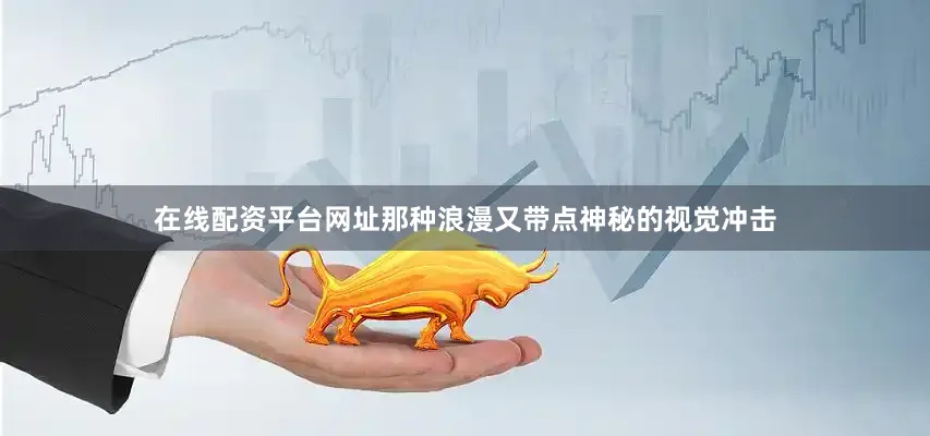 在线配资平台网址那种浪漫又带点神秘的视觉冲击