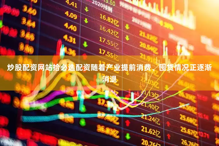 炒股配资网站拾必选配资随着产业提前消费、囤货情况正逐渐消退