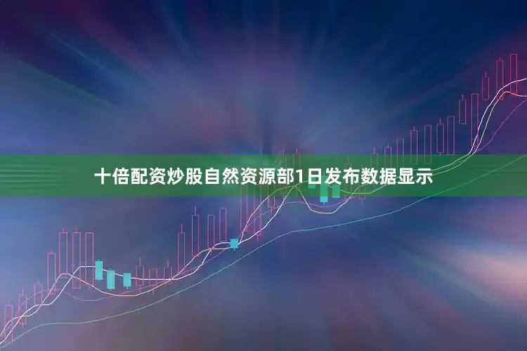 十倍配资炒股　　自然资源部1日发布数据显示