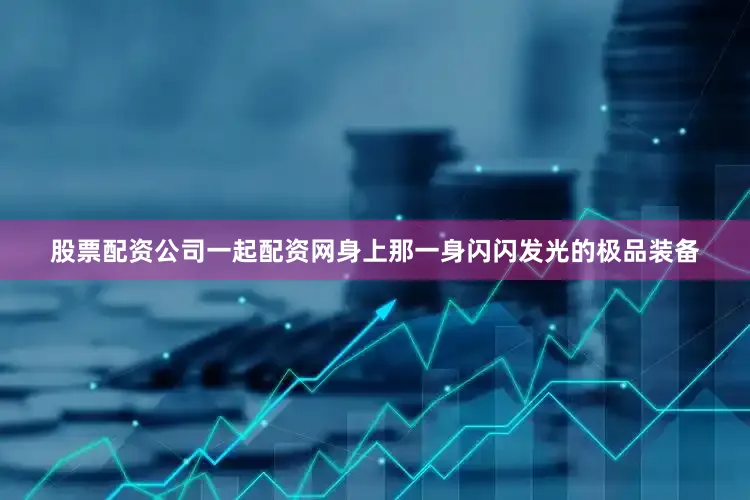 股票配资公司一起配资网身上那一身闪闪发光的极品装备