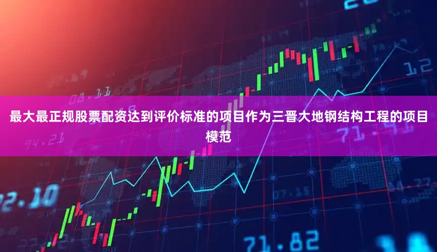 最大最正规股票配资达到评价标准的项目作为三晋大地钢结构工程的项目模范