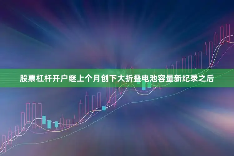 股票杠杆开户继上个月创下大折叠电池容量新纪录之后