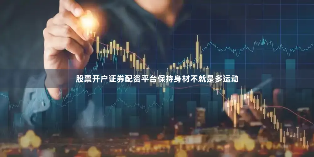 股票开户证券配资平台保持身材不就是多运动