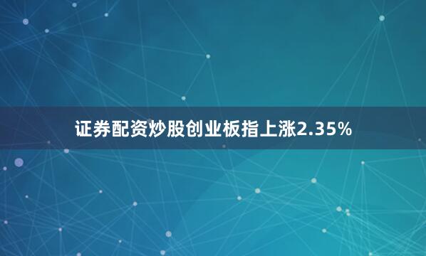 证券配资炒股创业板指上涨2.35%