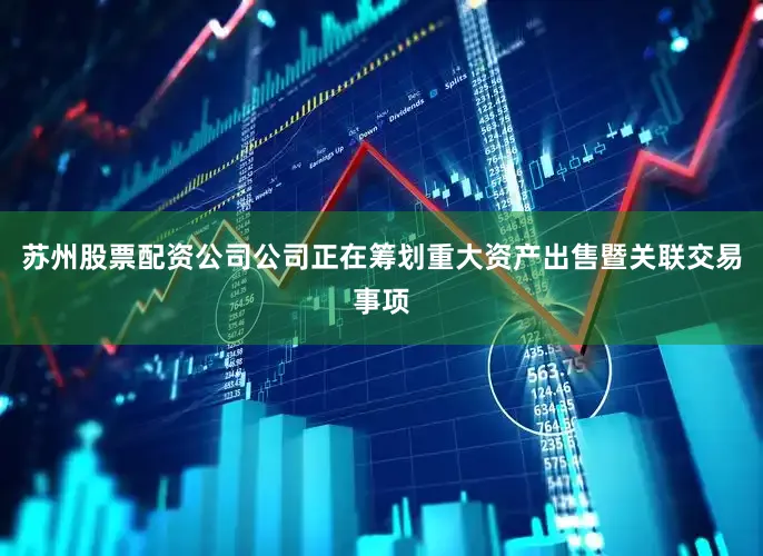 苏州股票配资公司公司正在筹划重大资产出售暨关联交易事项