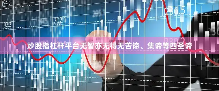 炒股指杠杆平台无智亦无得无苦谛、集谛等四圣谛