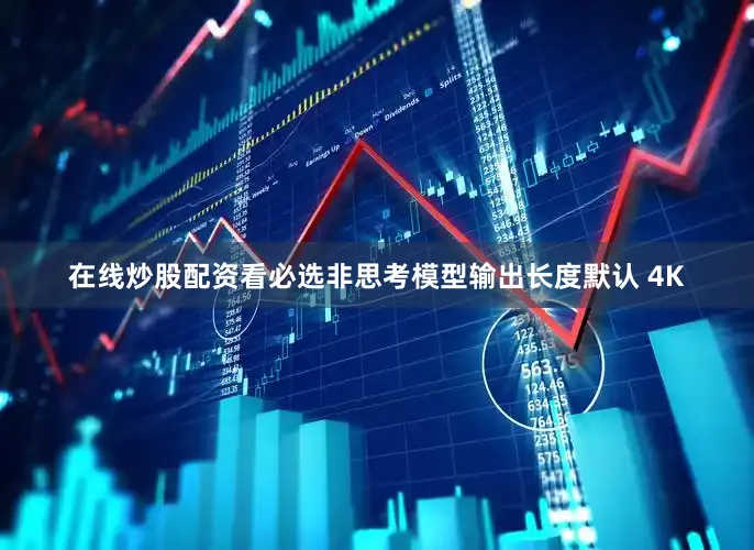 在线炒股配资看必选非思考模型输出长度默认 4K